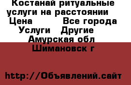 Костанай-ритуальные услуги на расстоянии. › Цена ­ 100 - Все города Услуги » Другие   . Амурская обл.,Шимановск г.